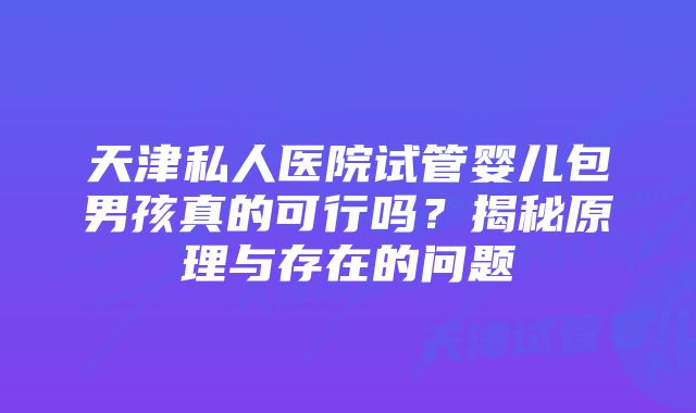 天津私人医院试管婴儿包男孩真的可行吗?揭秘原理与存在的问题