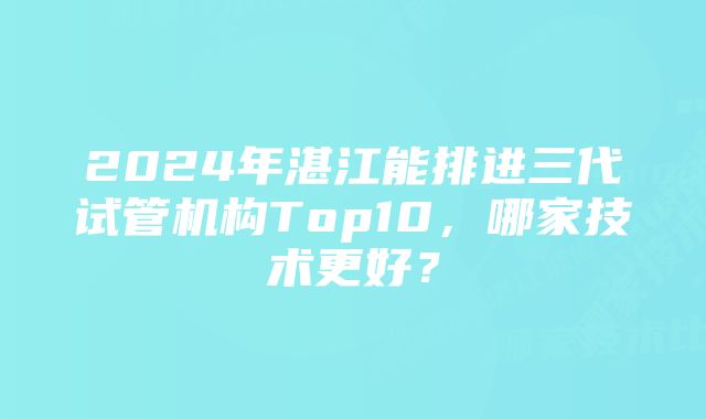 2024年湛江能排进三代试管机构Top10,哪家技术更好?