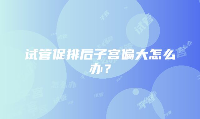 试管促排后子宫偏大怎么办?