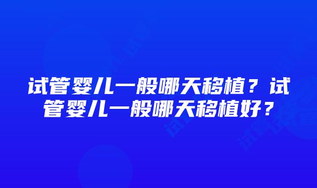 试管婴儿一般哪天移植?试管婴儿一般哪天移植好?
