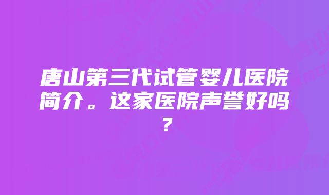 唐山第三代试管婴儿医院简介。这家医院声誉好吗?