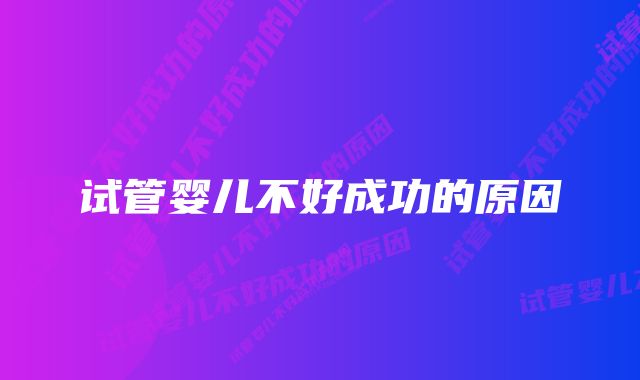 试管婴儿不好成功的原因