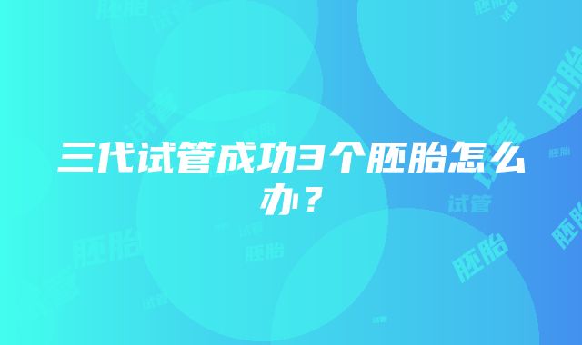 三代试管成功3个胚胎怎么办?