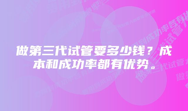 做第三代试管要多少钱?成本和成功率都有优势。