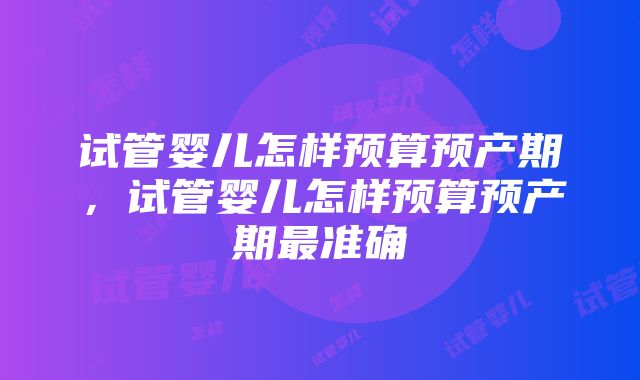 试管婴儿怎样预算预产期,试管婴儿怎样预算预产期最准确