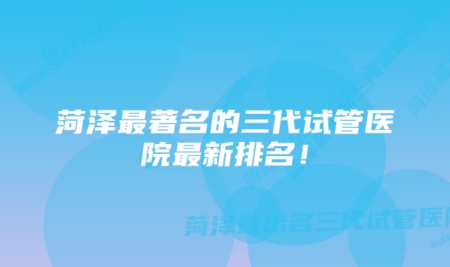 菏泽最著名的三代试管医院最新排名!