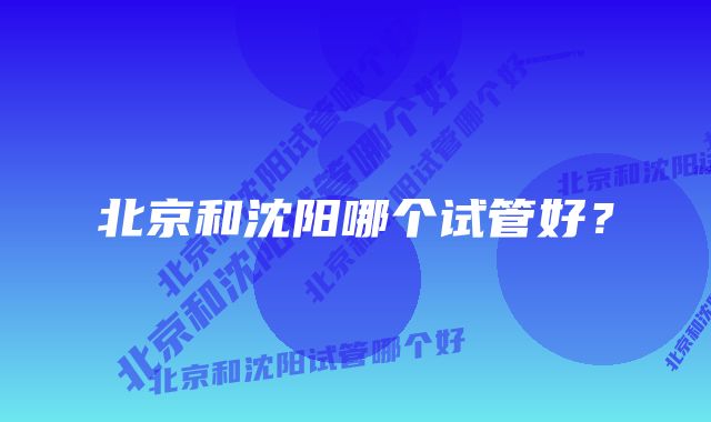 北京和沈阳哪个试管好?