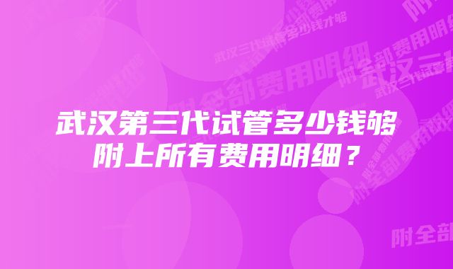 武汉第三代试管多少钱够附上所有费用明细?