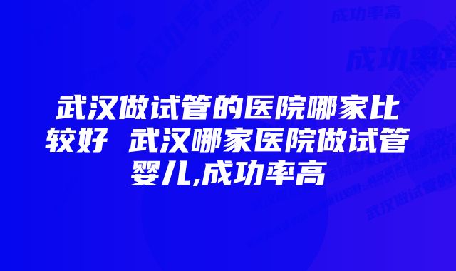 武汉做试管的医院哪家比较好 武汉哪家医院做试管婴儿,成功率高