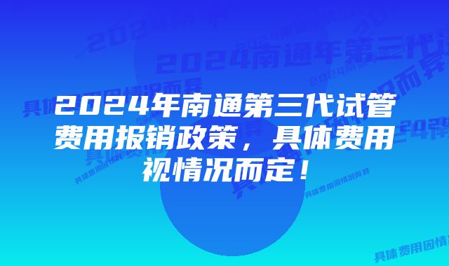 2024年南通第三代试管费用报销政策,具体费用视情况而定!
