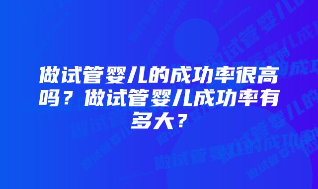 做试管婴儿的成功率很高吗?做试管婴儿成功率有多大?