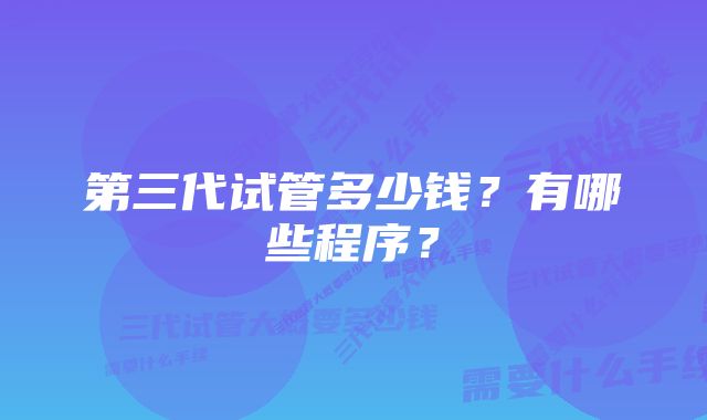 第三代试管多少钱?有哪些程序?