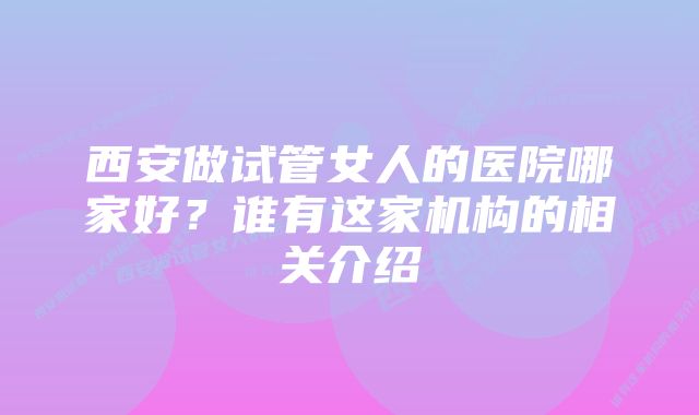 西安做试管女人的医院哪家好?谁有这家机构的相关介绍