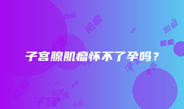 子宫腺肌瘤怀不了孕吗?
