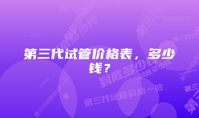 第三代试管价格表,多少钱?