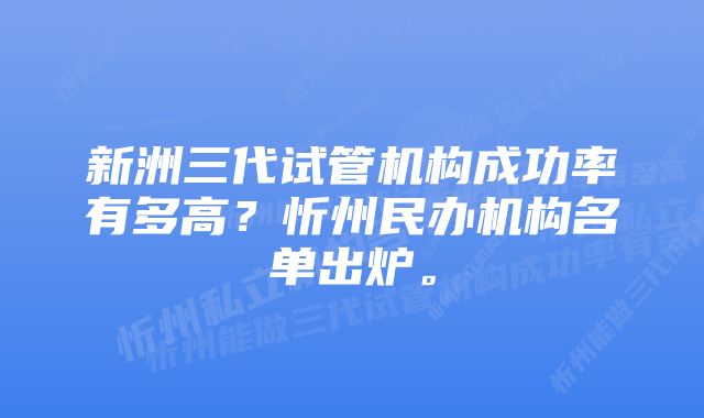 新洲三代试管机构成功率有多高?忻州民办机构名单出炉。