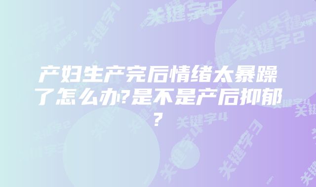 产妇生产完后情绪太暴躁了怎么办?是不是产后抑郁?