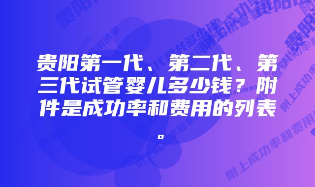 贵阳第一代、第二代、第三代试管婴儿多少钱?附件是成功率和费用的列表。