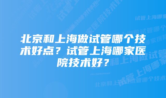 北京和上海做试管哪个技术好点?试管上海哪家医院技术好?