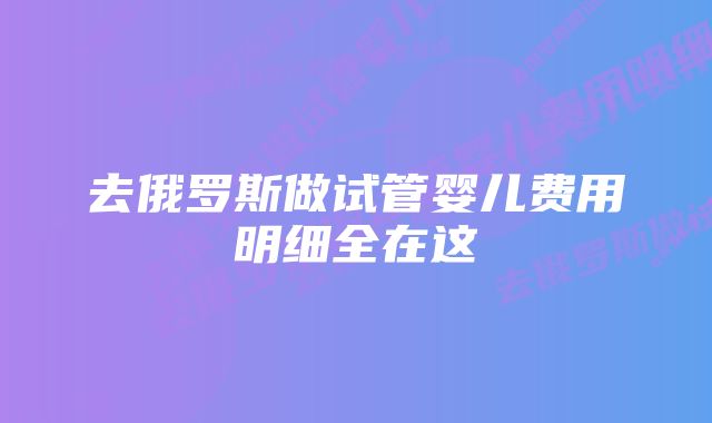 去俄罗斯做试管婴儿费用明细全在这