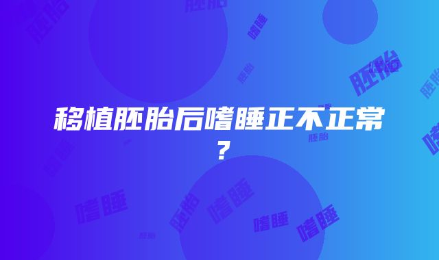 移植胚胎后嗜睡正不正常?