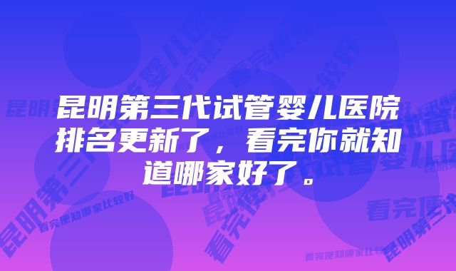 昆明第三代试管婴儿医院排名更新了,看完你就知道哪家好了。