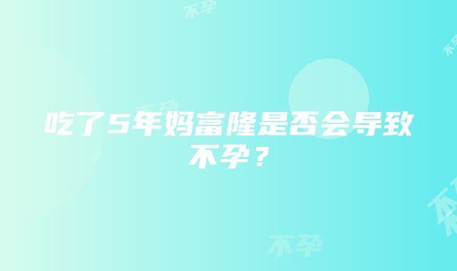 吃了5年妈富隆是否会导致不孕?