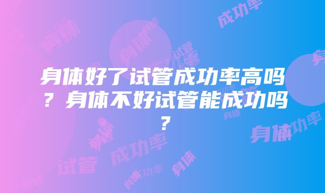 身体好了试管成功率高吗?身体不好试管能成功吗?