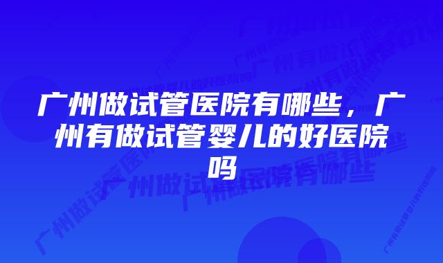 广州做试管医院有哪些,广州有做试管婴儿的好医院吗