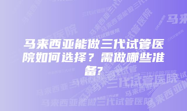 马来西亚能做三代试管医院如何选择?需做哪些准备?