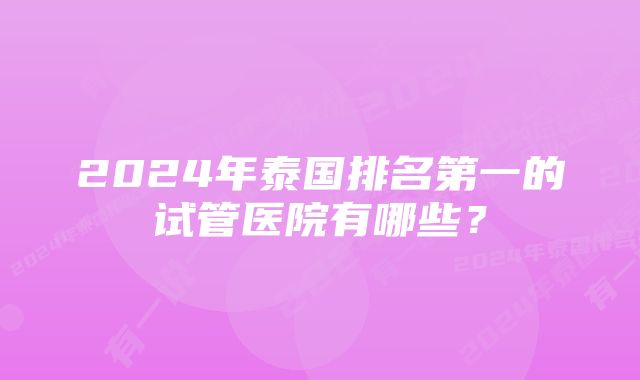 2024年泰国排名第一的试管医院有哪些?