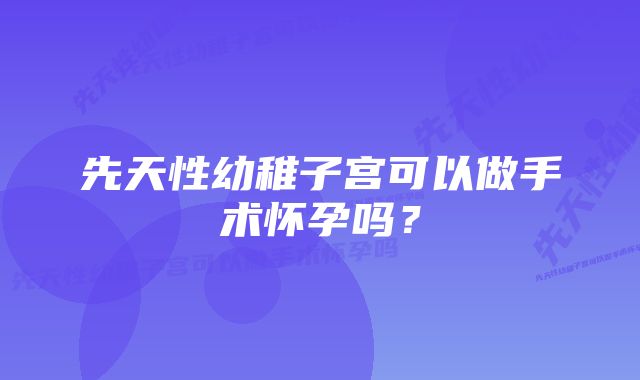 先天性幼稚子宫可以做手术怀孕吗?