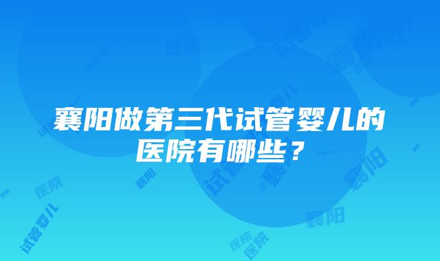 襄阳做第三代试管婴儿的医院有哪些?