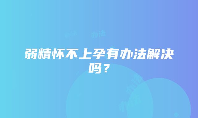 弱精怀不上孕有办法解决吗?