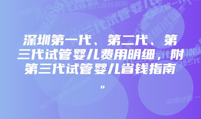 深圳第一代、第二代、第三代试管婴儿费用明细,附第三代试管婴儿省钱指南。