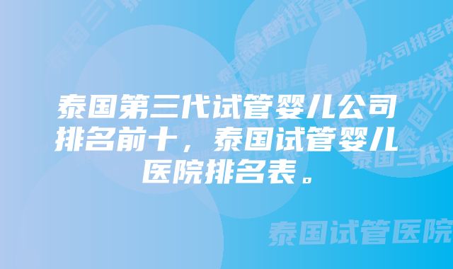 泰国第三代试管婴儿公司排名前十,泰国试管婴儿医院排名表。