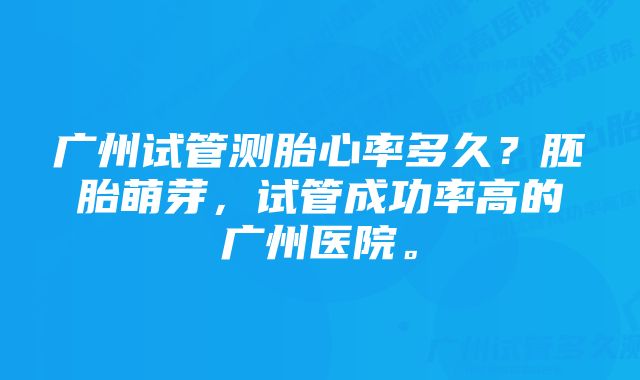 广州试管测胎心率多久?胚胎萌芽,试管成功率高的广州医院。