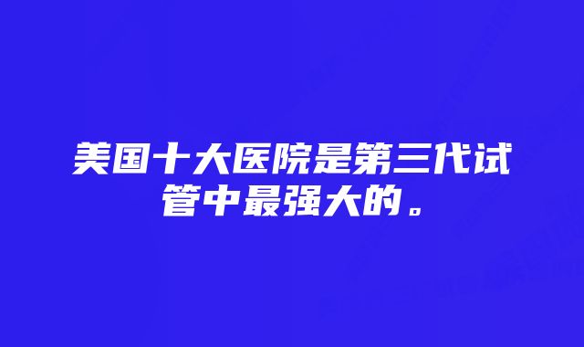 美国十大医院是第三代试管中最强大的。