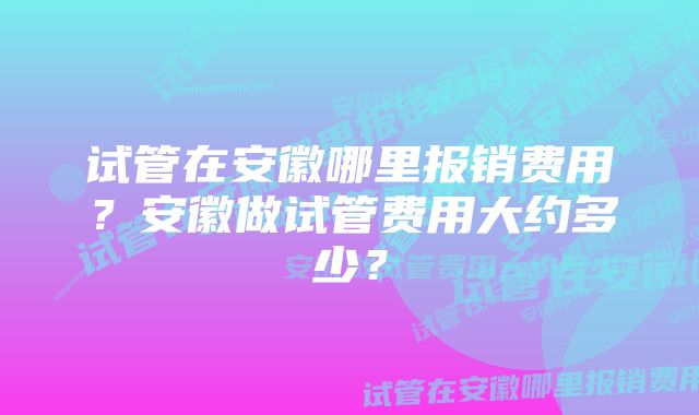 试管在安徽哪里报销费用?安徽做试管费用大约多少?