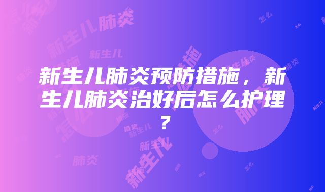 新生儿肺炎预防措施,新生儿肺炎治好后怎么护理?