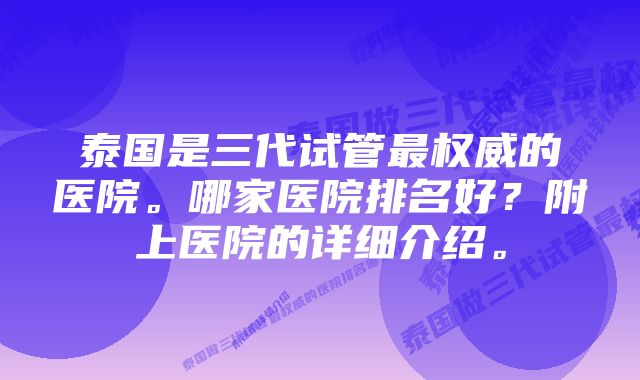 泰国是三代试管最权威的医院。哪家医院排名好?附上医院的详细介绍。