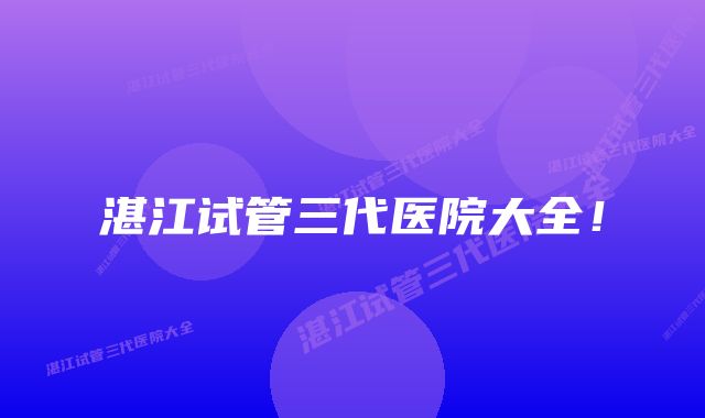 湛江试管三代医院大全!