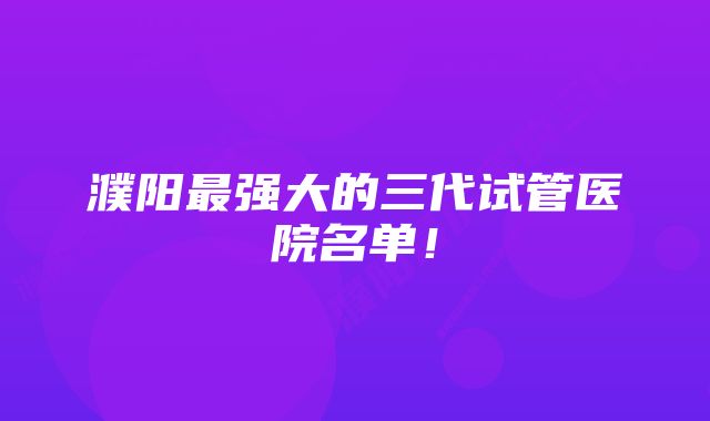 濮阳最强大的三代试管医院名单!