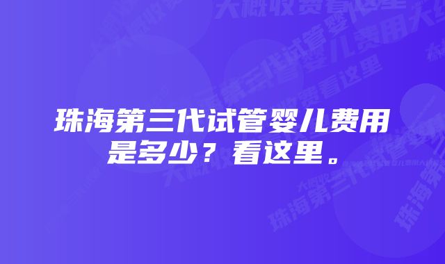 珠海第三代试管婴儿费用是多少?看这里。