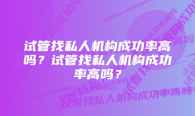 试管找私人机构成功率高吗?试管找私人机构成功率高吗?