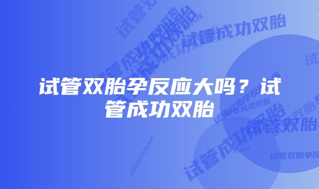 试管双胎孕反应大吗?试管成功双胎