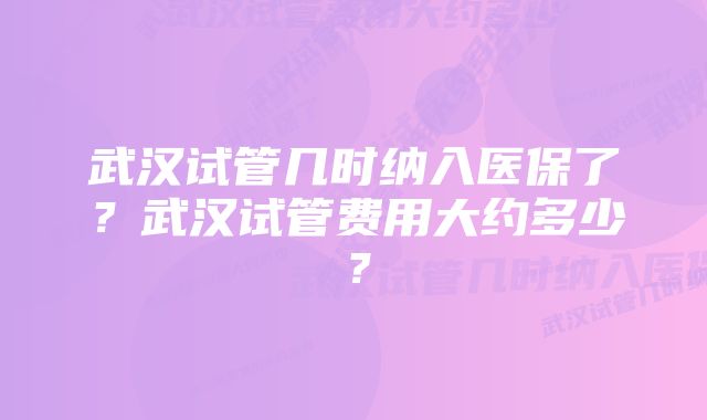 武汉试管几时纳入医保了?武汉试管费用大约多少?