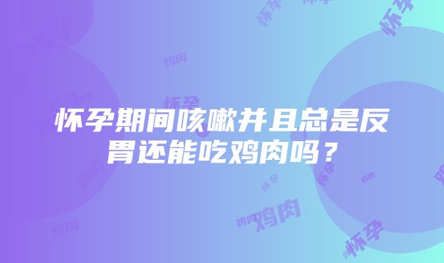 怀孕期间咳嗽并且总是反胃还能吃鸡肉吗?