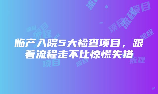 临产入院5大检查项目,跟着流程走不比惊慌失措