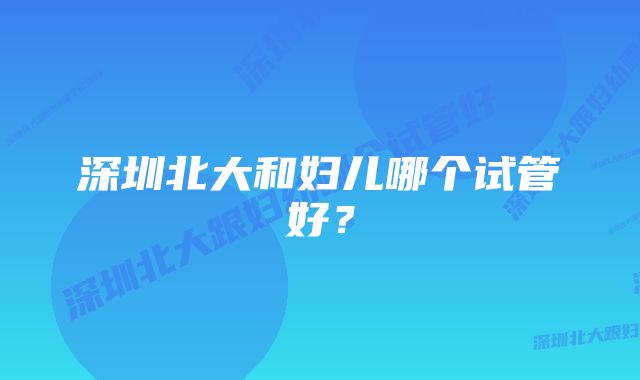 深圳北大和妇儿哪个试管好?